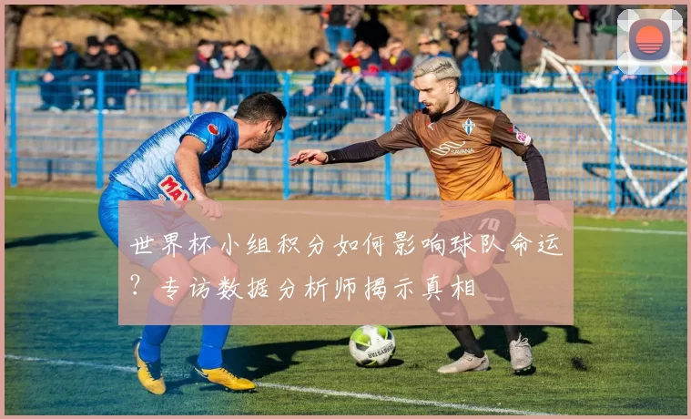世界杯小组积分如何影响球队命运？专访数据分析师揭示真相