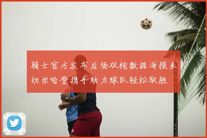 骑士官方发布后场双枪数据海报米切尔哈登携手助力球队轻松取胜