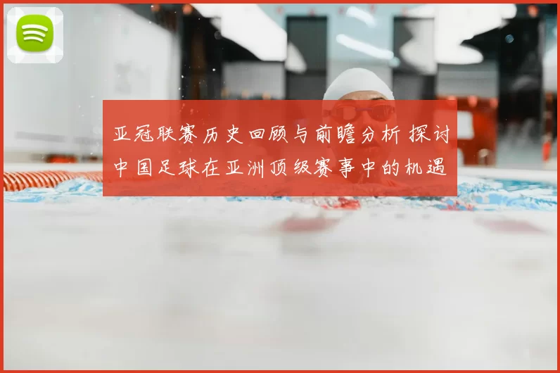 亚冠联赛历史回顾与前瞻分析 探讨中国足球在亚洲顶级赛事中的机遇与挑战