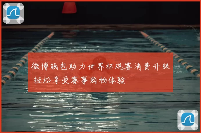 微博钱包助力世界杯观赛消费升级 轻松享受赛事购物体验