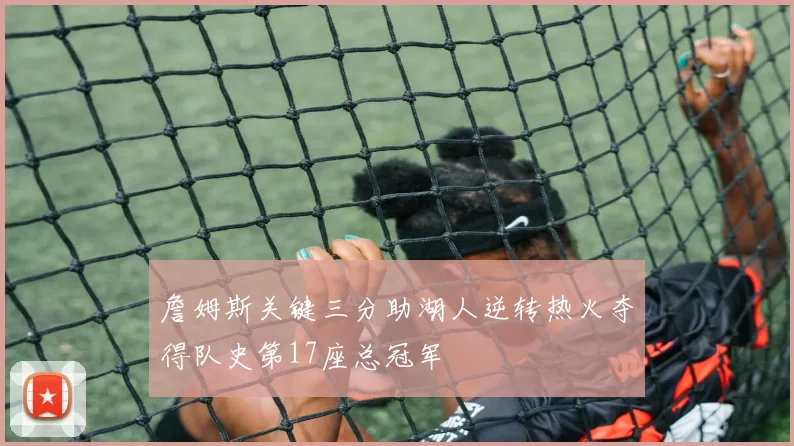 詹姆斯关键三分助湖人逆转热火夺得队史第17座总冠军
