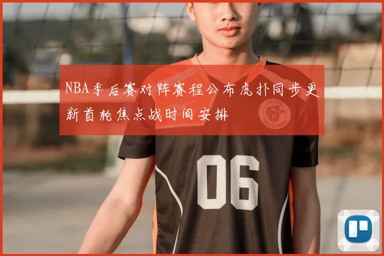 NBA季后赛对阵赛程公布虎扑同步更新首轮焦点战时间安排