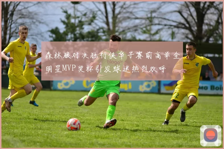 森林狼对决独行侠华子赛前高举全明星MVP奖杯引发球迷热烈欢呼