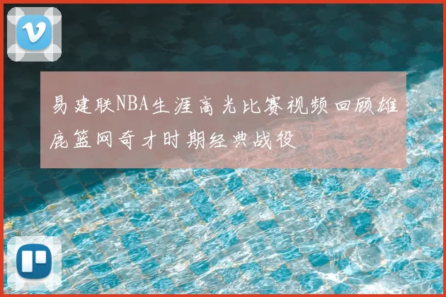 易建联NBA生涯高光比赛视频回顾雄鹿篮网奇才时期经典战役