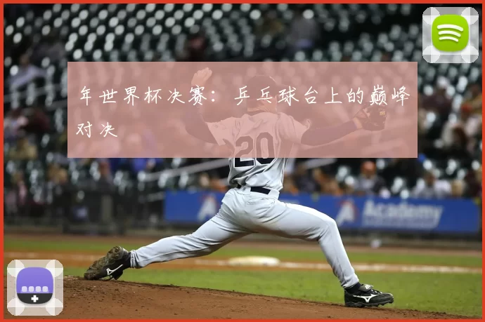年世界杯决赛：乒乓球台上的巅峰对决