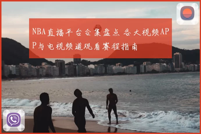 NBA直播平台合集盘点 各大视频APP与电视频道观看赛程指南