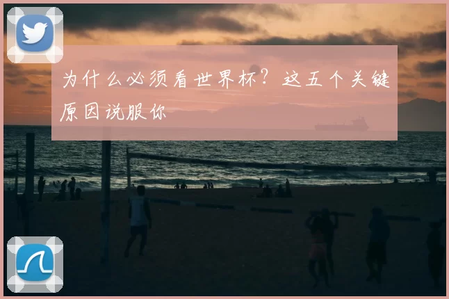 为什么必须看世界杯?这五个关键原因说服你
