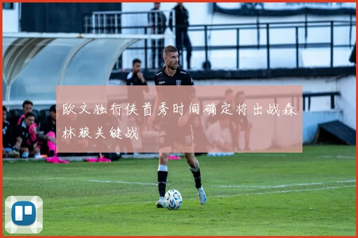 欧文独行侠首秀时间确定将出战森林狼关键战