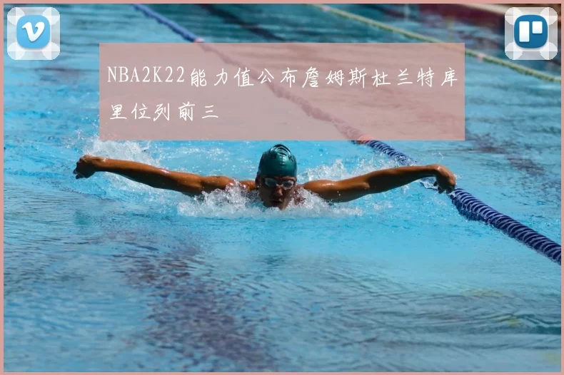 NBA2K22能力值公布詹姆斯杜兰特库里位列前三