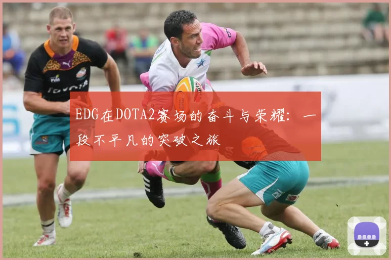 EDG在DOTA2赛场的奋斗与荣耀：一段不平凡的突破之旅