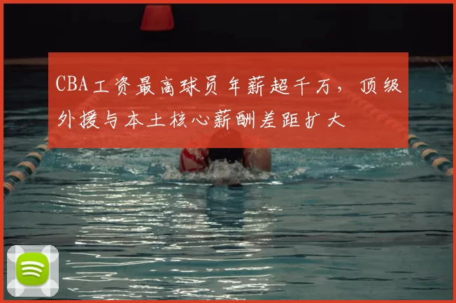 CBA工资最高球员年薪超千万，顶级外援与本土核心薪酬差距扩大