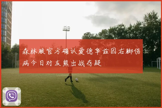 森林狼官方确认爱德华兹因右脚伤病今日对灰熊出战存疑