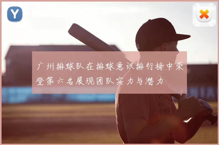 广州排球队在排球意识排行榜中荣登第六名展现团队实力与潜力