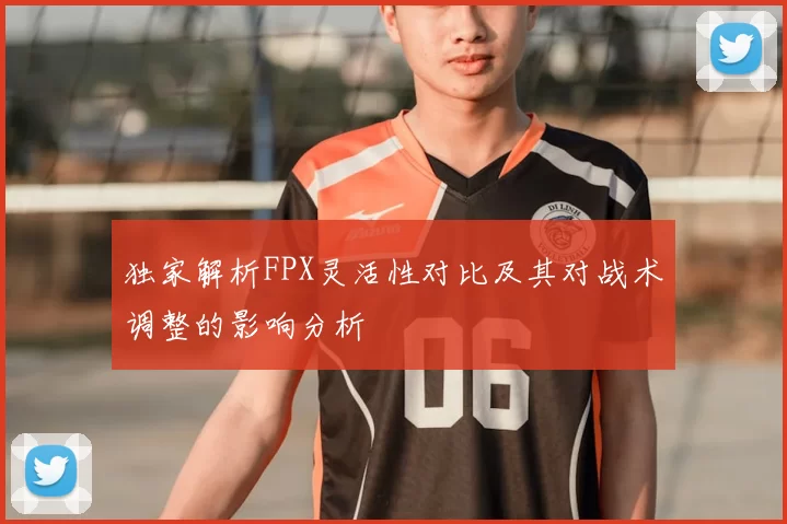 独家解析FPX灵活性对比及其对战术调整的影响分析