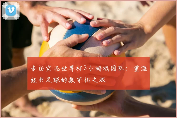 专访实况世界杯3小游戏团队：重温经典足球的数字化之旅