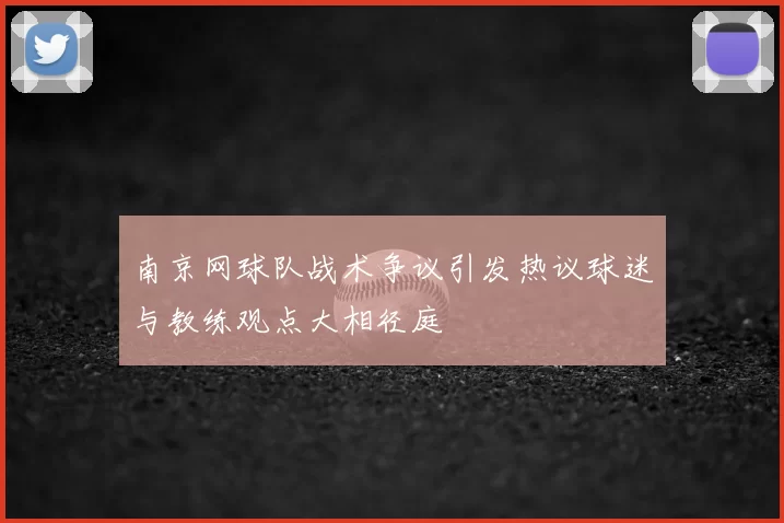 南京网球队战术争议引发热议球迷与教练观点大相径庭