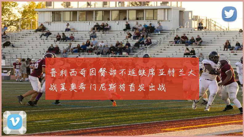 普利西奇因臀部不适缺席亚特兰大战莱奥希门尼斯将首发出战