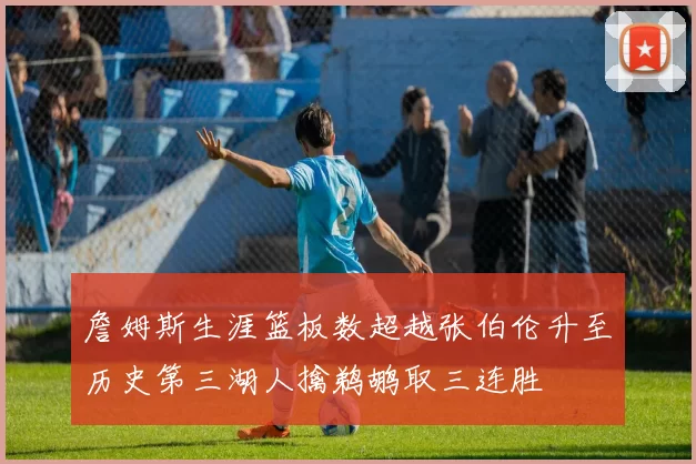 詹姆斯生涯篮板数超越张伯伦升至历史第三湖人擒鹈鹕取三连胜