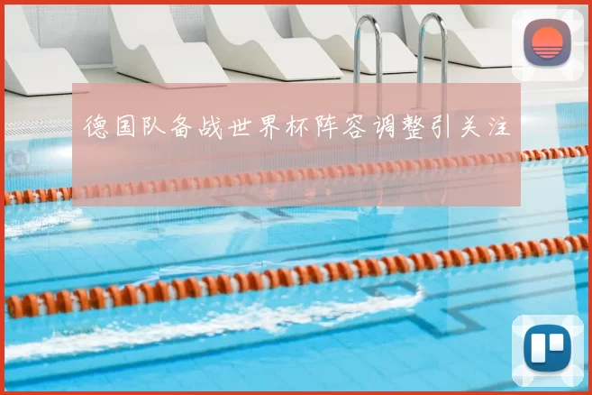 德国队备战世界杯阵容调整引关注