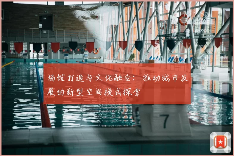 场馆打造与文化融合：推动城市发展的新型空间模式探索