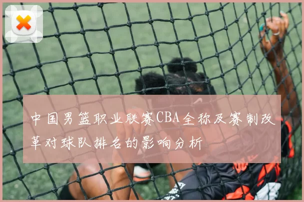 中国男篮职业联赛CBA全称及赛制改革对球队排名的影响分析