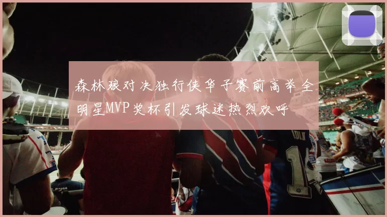 森林狼对决独行侠华子赛前高举全明星MVP奖杯引发球迷热烈欢呼