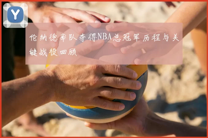 伦纳德率队夺得NBA总冠军历程与关键战役回顾