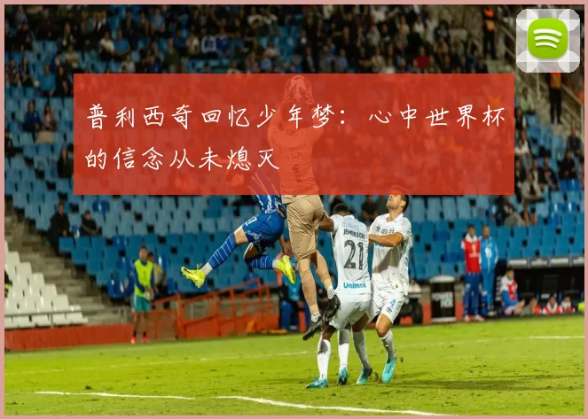 普利西奇回忆少年梦：心中世界杯的信念从未熄灭