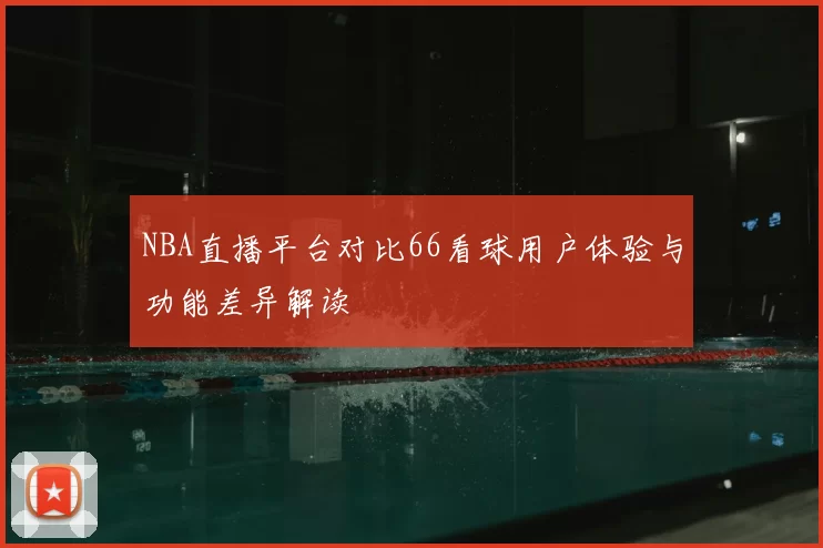 NBA直播平台对比66看球用户体验与功能差异解读