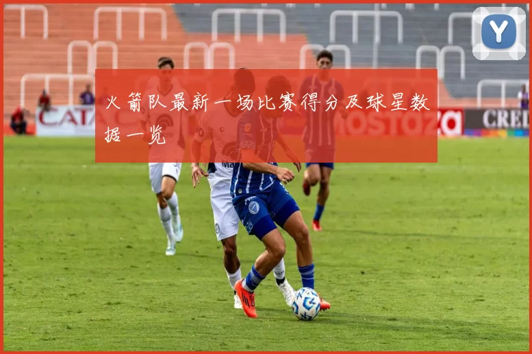 火箭队最新一场比赛得分及球星数据一览
