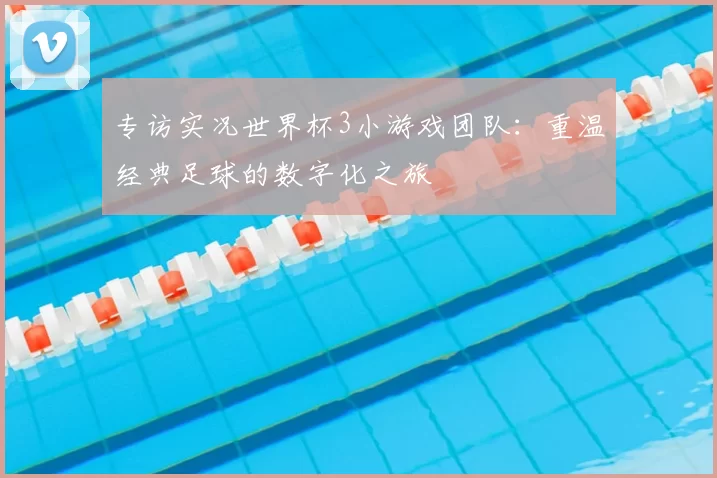 专访实况世界杯3小游戏团队：重温经典足球的数字化之旅