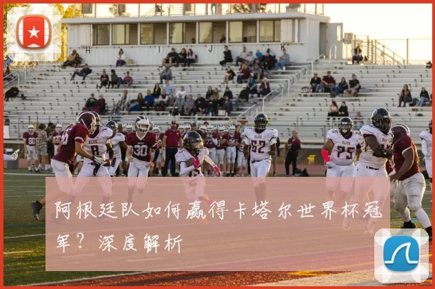 阿根廷队如何赢得卡塔尔世界杯冠军？深度解析