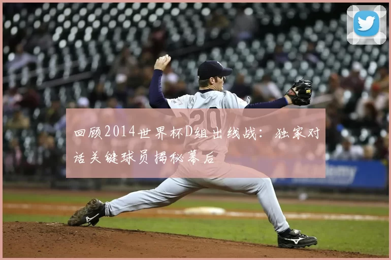 回顾2014世界杯D组出线战:独家对话关键球员揭秘幕后