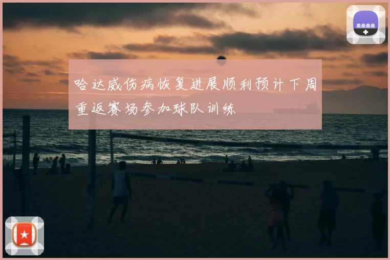 哈达威伤病恢复进展顺利预计下周重返赛场参加球队训练
