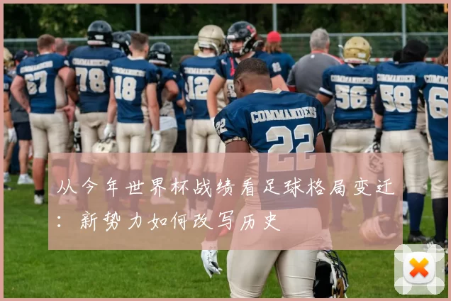 从今年世界杯战绩看足球格局变迁：新势力如何改写历史