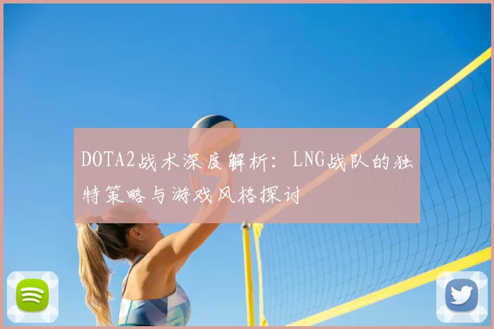 DOTA2战术深度解析：LNG战队的独特策略与游戏风格探讨