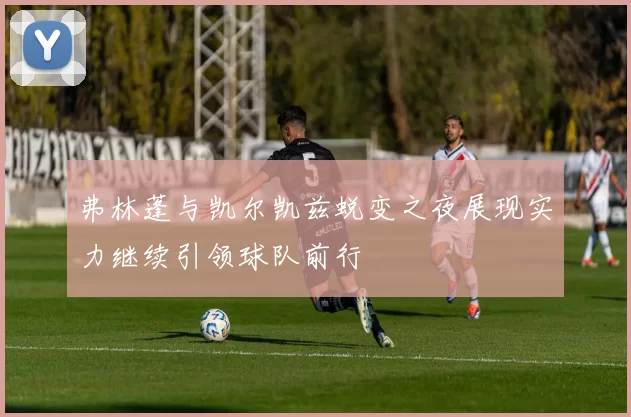 弗林蓬与凯尔凯兹蜕变之夜展现实力继续引领球队前行
