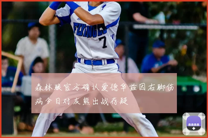 森林狼官方确认爱德华兹因右脚伤病今日对灰熊出战存疑