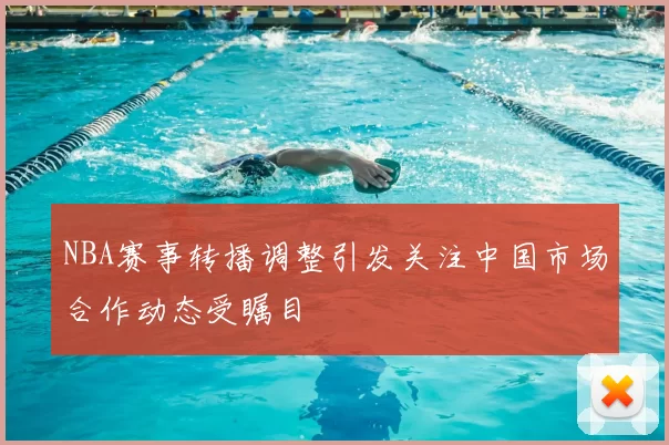NBA赛事转播调整引发关注中国市场合作动态受瞩目