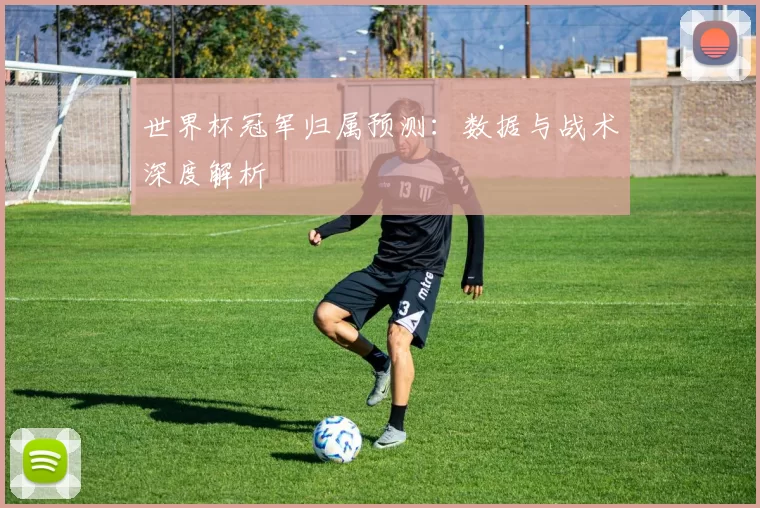世界杯冠军归属预测：数据与战术深度解析