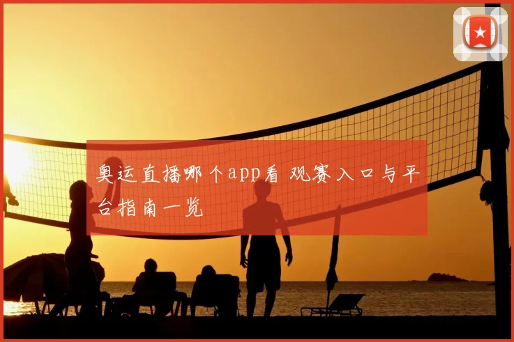 奥运直播哪个app看 观赛入口与平台指南一览