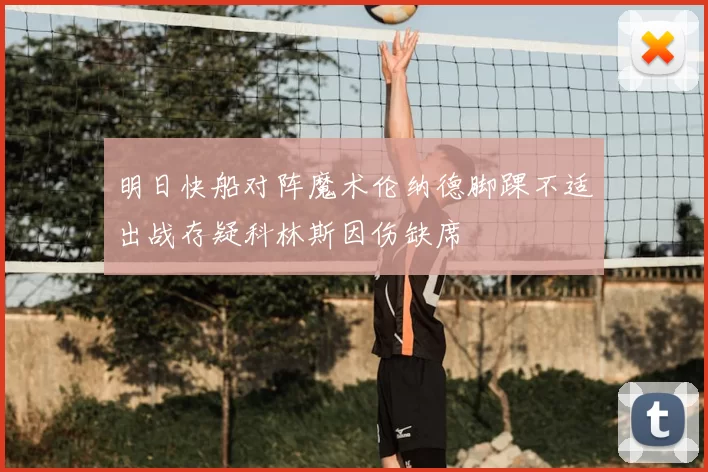 明日快船对阵魔术伦纳德脚踝不适出战存疑科林斯因伤缺席