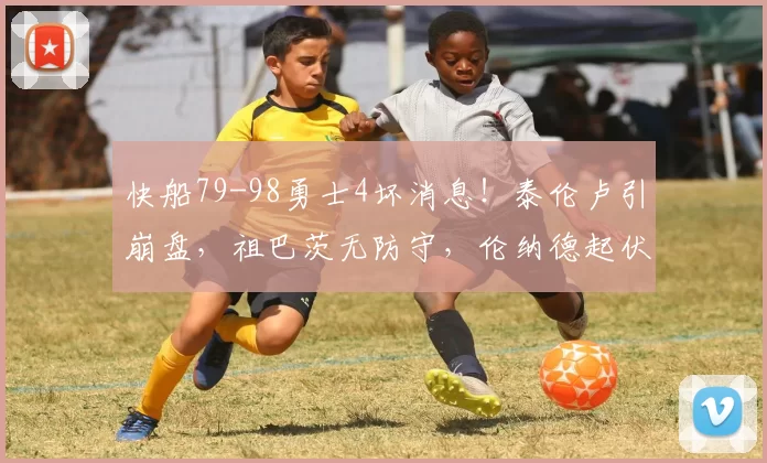 快船79-98勇士4坏消息！泰伦卢引崩盘，祖巴茨无防守，伦纳德起伏