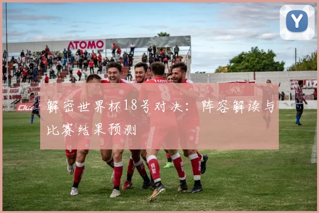 解密世界杯18号对决：阵容解读与比赛结果预测