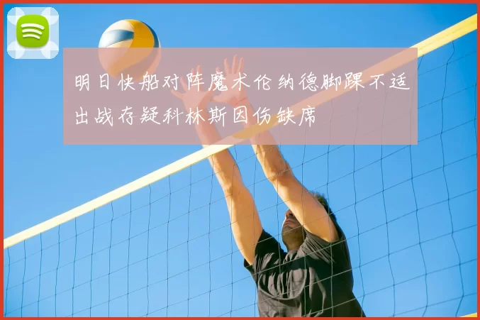 明日快船对阵魔术伦纳德脚踝不适出战存疑科林斯因伤缺席