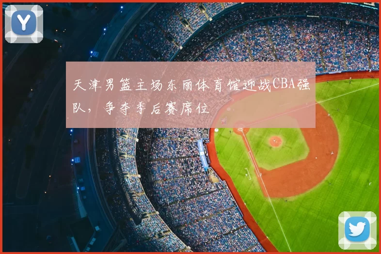 天津男篮主场东丽体育馆迎战CBA强队，争夺季后赛席位