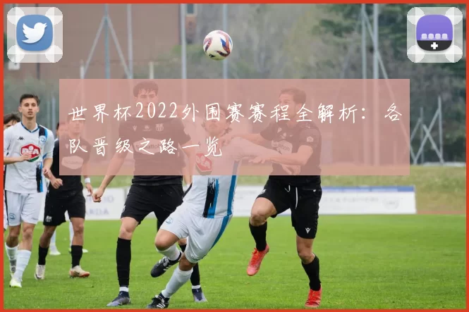 世界杯2022外围赛赛程全解析：各队晋级之路一览