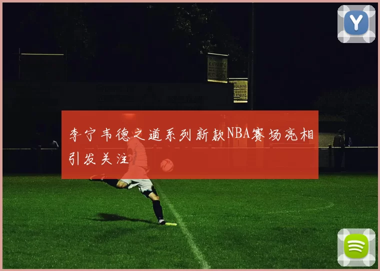 李宁韦德之道系列新款NBA赛场亮相引发关注