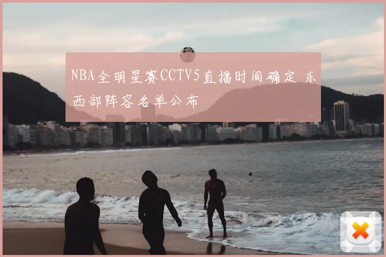NBA全明星赛CCTV5直播时间确定 东西部阵容名单公布