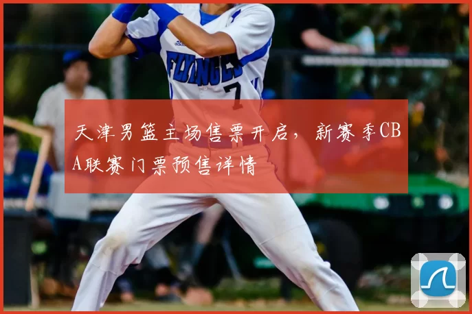 天津男篮主场售票开启，新赛季CBA联赛门票预售详情